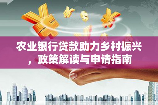 梧州农业银行贷款助力乡村振兴，政策解读与申请指南