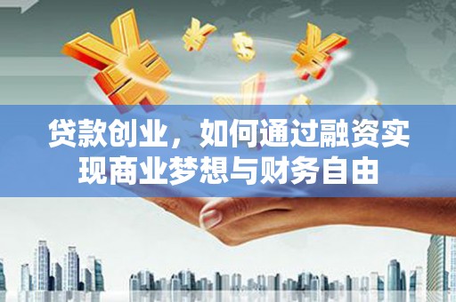 梧州贷款创业，如何通过融资实现商业梦想与财务自由