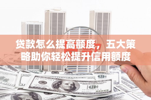 梧州贷款怎么提高额度，五大策略助你轻松提升信用额度