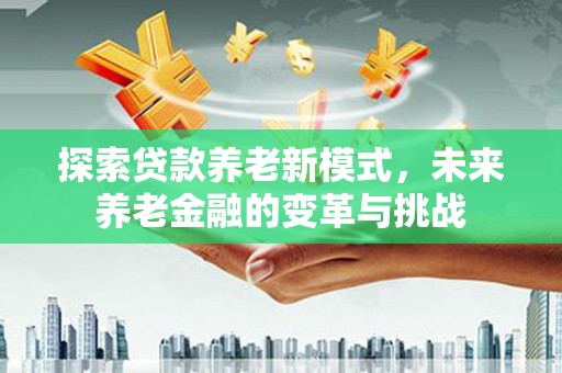 梧州探索贷款养老新模式，未来养老金融的变革与挑战