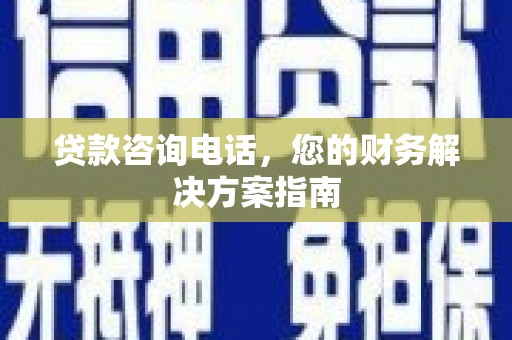 梧州贷款咨询电话，您的财务解决方案指南