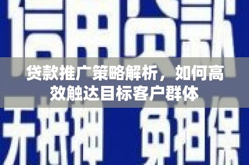 梧州贷款推广策略解析，如何高效触达目标客户群体