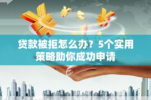 梧州贷款被拒怎么办？5个实用策略助你成功申请