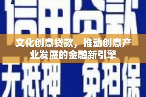 梧州文化创意贷款，推动创意产业发展的金融新引擎