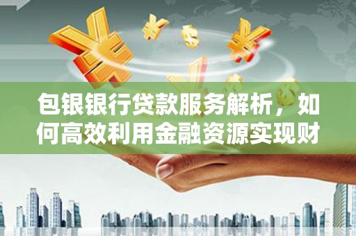 梧州包银银行贷款服务解析，如何高效利用金融资源实现财富增长