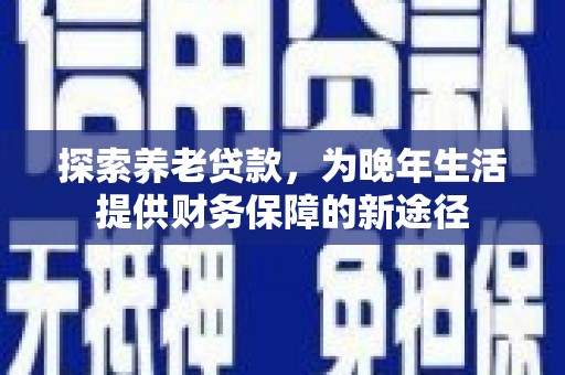 梧州探索养老贷款，为晚年生活提供财务保障的新途径