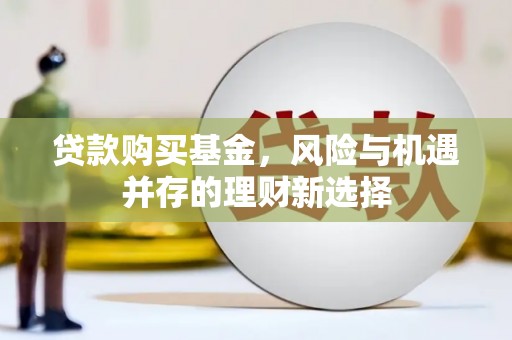梧州贷款购买基金，风险与机遇并存的理财新选择
