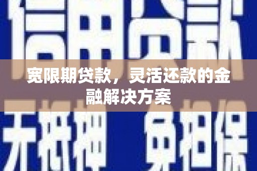 梧州宽限期贷款，灵活还款的金融解决方案