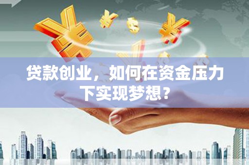 梧州贷款创业，如何在资金压力下实现梦想？