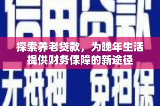梧州探索养老贷款，为晚年生活提供财务保障的新途径