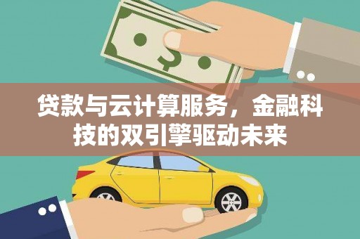 梧州贷款与云计算服务，金融科技的双引擎驱动未来