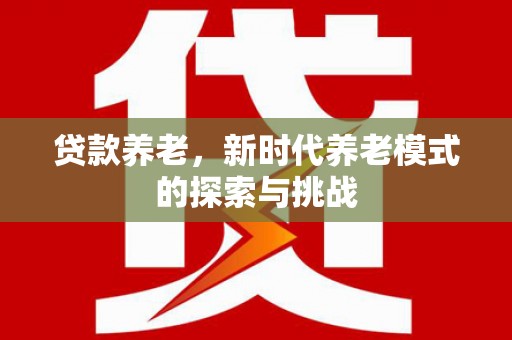 梧州贷款养老，新时代养老模式的探索与挑战