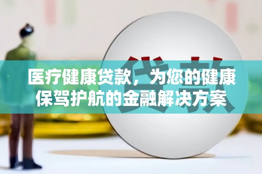 梧州医疗健康贷款，为您的健康保驾护航的金融解决方案