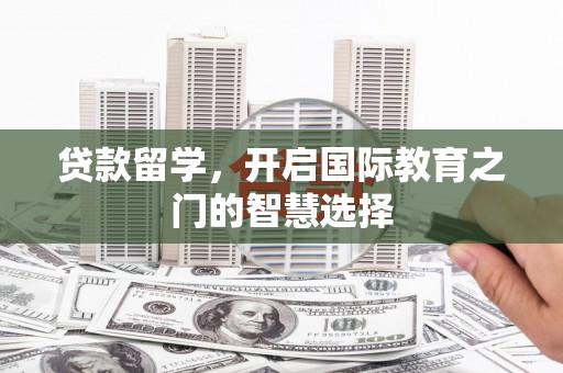 梧州贷款留学，开启国际教育之门的智慧选择