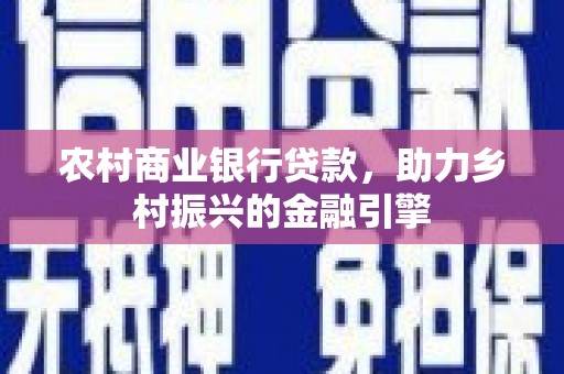 梧州农村商业银行贷款，助力乡村振兴的金融引擎