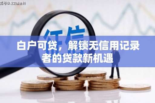 梧州白户可贷，解锁无信用记录者的贷款新机遇