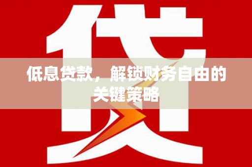梧州低息贷款，解锁财务自由的关键策略
