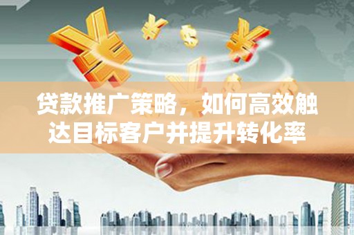 梧州贷款推广策略，如何高效触达目标客户并提升转化率