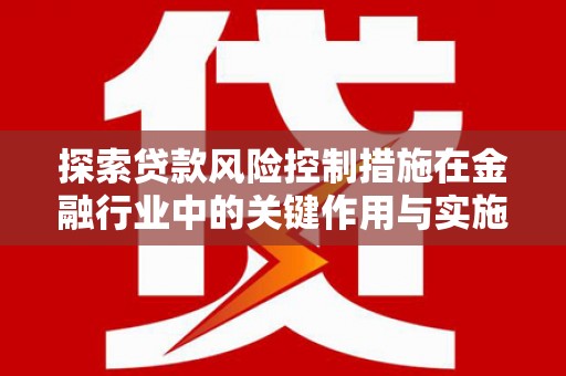 梧州探索贷款风险控制措施在金融行业中的关键作用与实施策略