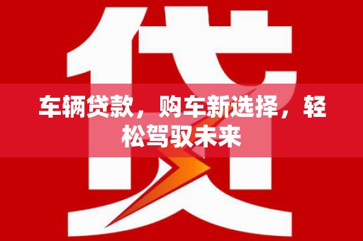 梧州车辆贷款，购车新选择，轻松驾驭未来