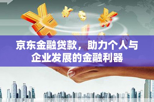 梧州京东金融贷款，助力个人与企业发展的金融利器
