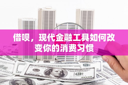 梧州借呗，现代金融工具如何改变你的消费习惯