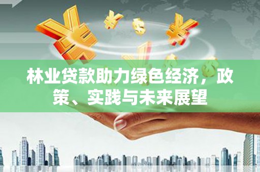 梧州林业贷款助力绿色经济，政策、实践与未来展望