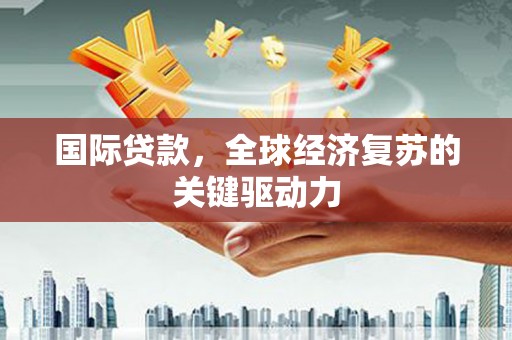 梧州国际贷款，全球经济复苏的关键驱动力