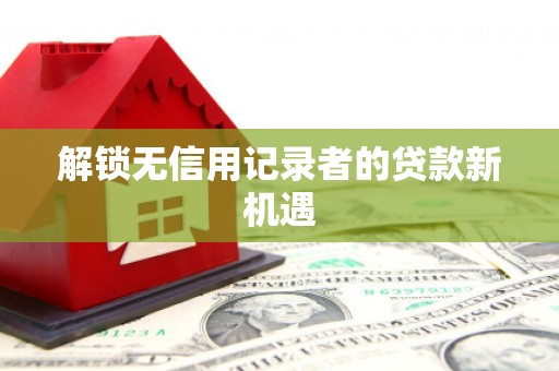 梧州解锁无信用记录者的贷款新机遇
