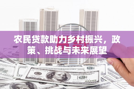 梧州农民贷款助力乡村振兴，政策、挑战与未来展望