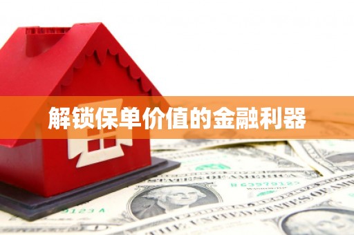 梧州解锁保单价值的金融利器