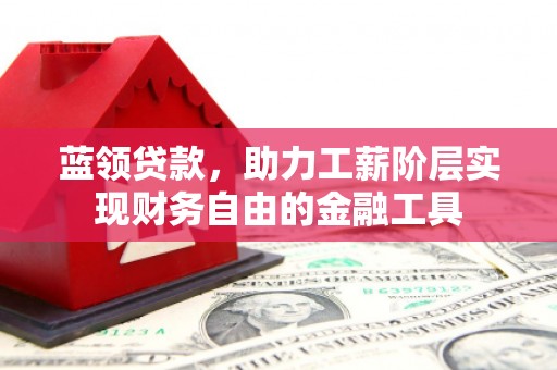 梧州蓝领贷款，助力工薪阶层实现财务自由的金融工具