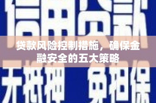 梧州贷款风险控制措施，确保金融安全的五大策略