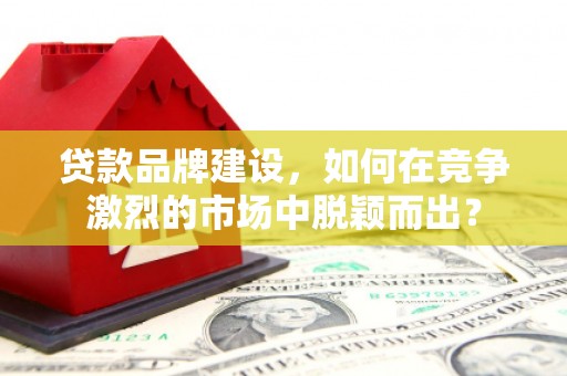 梧州贷款品牌建设，如何在竞争激烈的市场中脱颖而出？