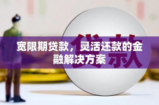 梧州宽限期贷款，灵活还款的金融解决方案