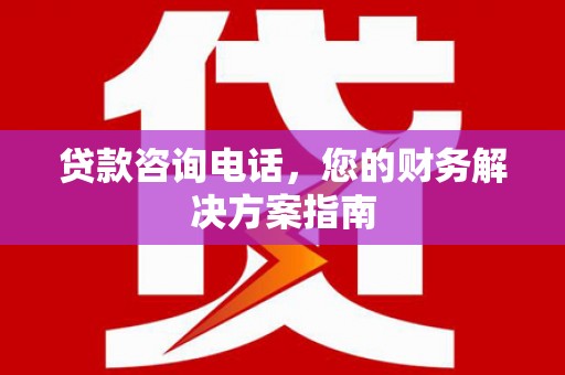 梧州贷款咨询电话，您的财务解决方案指南
