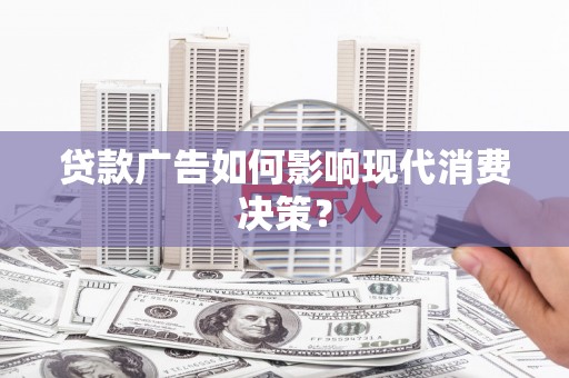 梧州贷款广告如何影响现代消费决策？