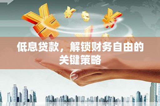 梧州低息贷款，解锁财务自由的关键策略