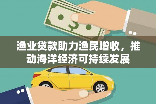 梧州渔业贷款助力渔民增收，推动海洋经济可持续发展