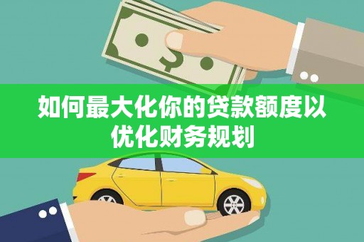 梧州如何最大化你的贷款额度以优化财务规划