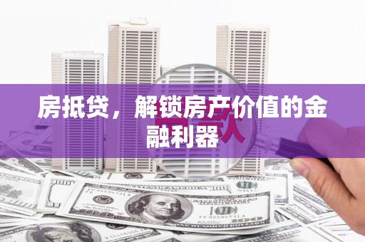 梧州房抵贷，解锁房产价值的金融利器
