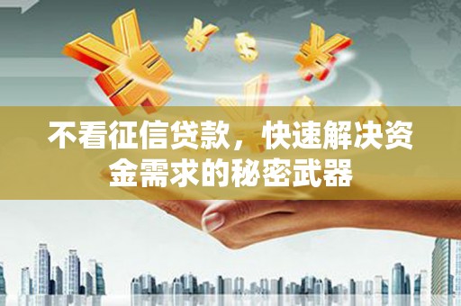 梧州不看征信贷款，快速解决资金需求的秘密武器