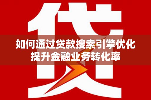 梧州如何通过贷款搜索引擎优化提升金融业务转化率