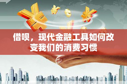 梧州借呗，现代金融工具如何改变我们的消费习惯