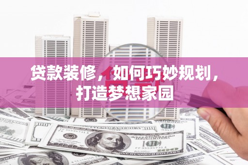 梧州贷款装修，如何巧妙规划，打造梦想家园