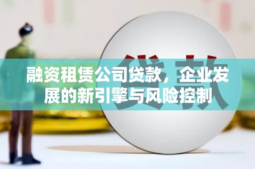 梧州融资租赁公司贷款，企业发展的新引擎与风险控制