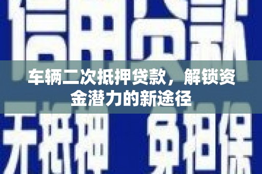 梧州车辆二次抵押贷款，解锁资金潜力的新途径