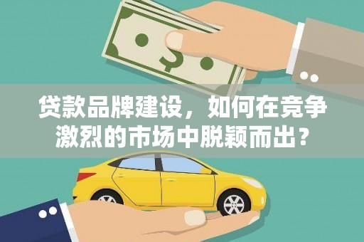 梧州贷款品牌建设，如何在竞争激烈的市场中脱颖而出？