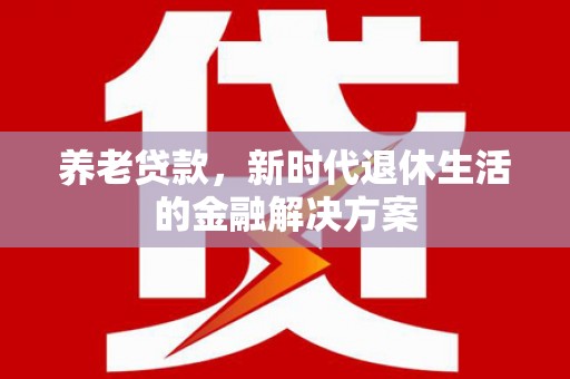 梧州养老贷款，新时代退休生活的金融解决方案