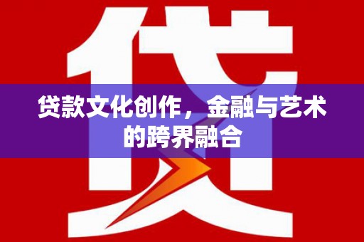 梧州贷款文化创作，金融与艺术的跨界融合